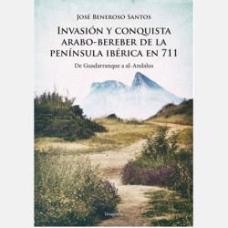 Invasion y Conquista Arabo-Bereber de La Peninsula Iberica en 711 de Guadarranque a al-Andalus (Jose Beneroso Santos)